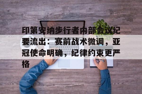 印第安纳步行者内部会议纪要流出：赛前战术微调，亚冠使命明确，纪律约束更严格的简单介绍